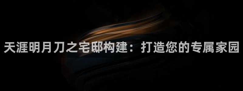 富联娱乐代理:天涯明月刀之宅邸构建:打造您的专属家园