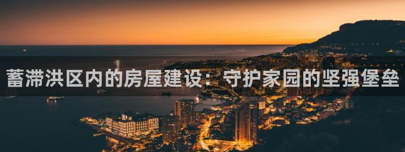 富联娱乐在线:蓄滞洪区内的房屋建设:守护家园的坚强堡垒