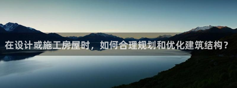 富联娱乐招商豪7o777:在设计或施工房屋时,如何合理规划和优化建筑结构?